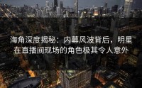 海角深度揭秘：内幕风波背后，明星在直播间现场的角色极其令人意外