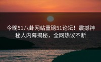 今晚51八卦网站重磅51论坛！震撼神秘人内幕揭秘，全网热议不断