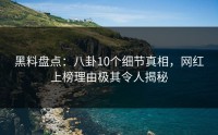 黑料盘点：八卦10个细节真相，网红上榜理由极其令人揭秘