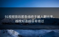 91视频背后那条线终于被人翻出来，越晚知道越容易错过