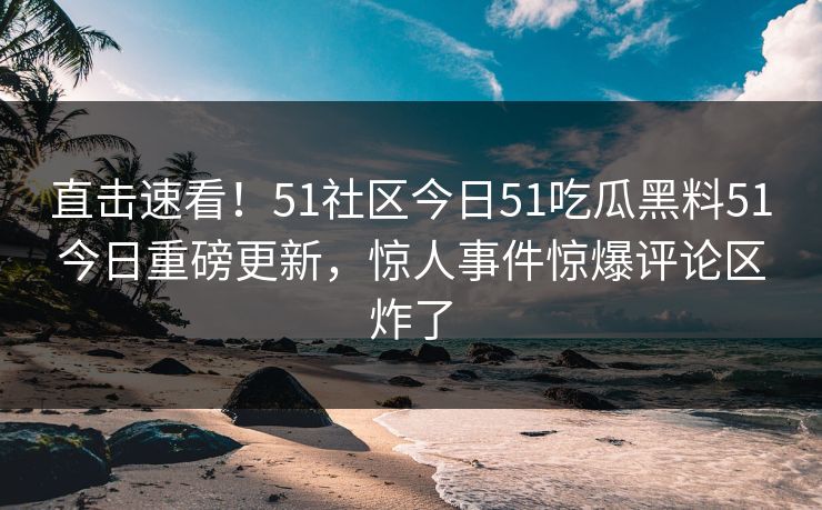 直击速看！51社区今日51吃瓜黑料51今日重磅更新，惊人事件惊爆评论区炸了