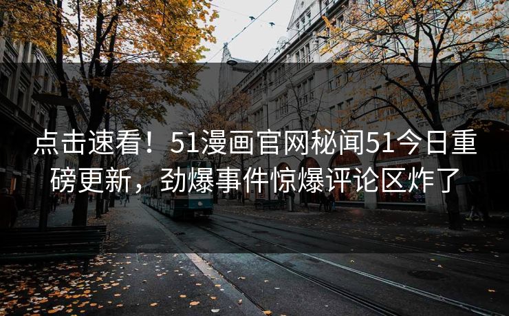 点击速看！51漫画官网秘闻51今日重磅更新，劲爆事件惊爆评论区炸了