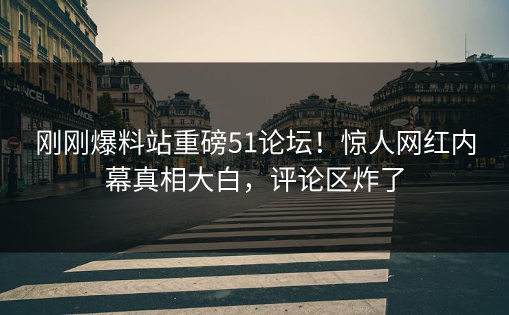刚刚爆料站重磅51论坛！惊人网红内幕真相大白，评论区炸了