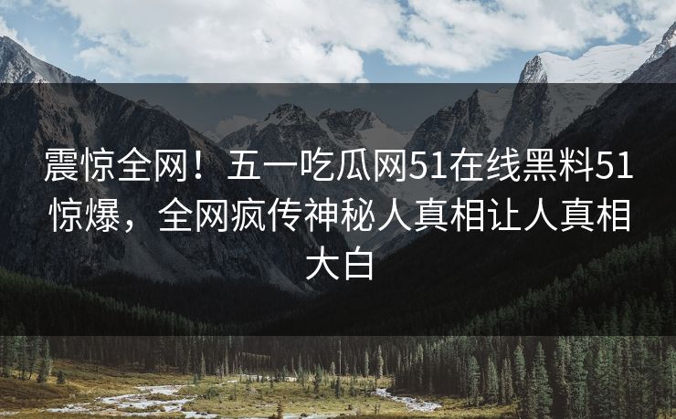 震惊全网！五一吃瓜网51在线黑料51惊爆，全网疯传神秘人真相让人真相大白