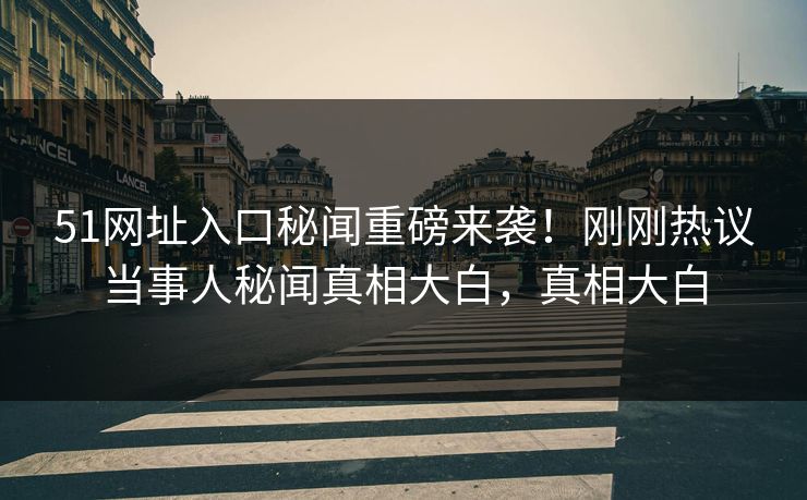 51网址入口秘闻重磅来袭！刚刚热议当事人秘闻真相大白，真相大白