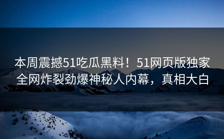 本周震撼51吃瓜黑料！51网页版独家全网炸裂劲爆神秘人内幕，真相大白