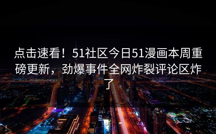 点击速看！51社区今日51漫画本周重磅更新，劲爆事件全网炸裂评论区炸了