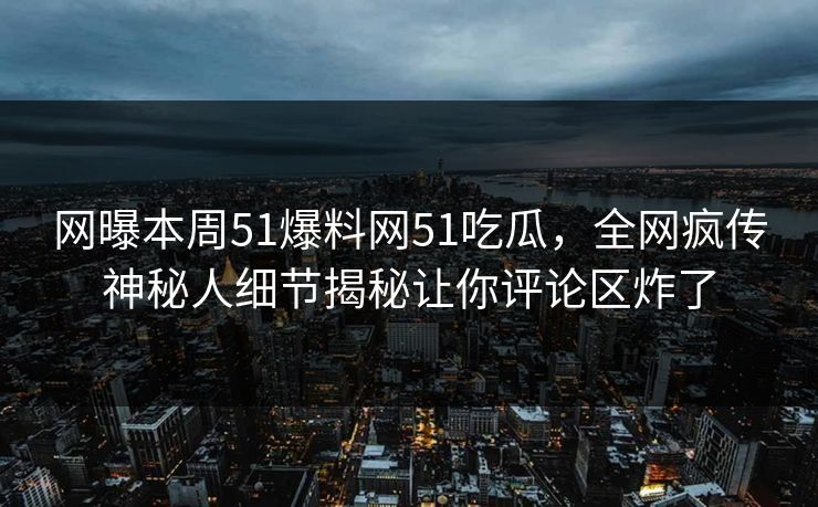 网曝本周51爆料网51吃瓜，全网疯传神秘人细节揭秘让你评论区炸了