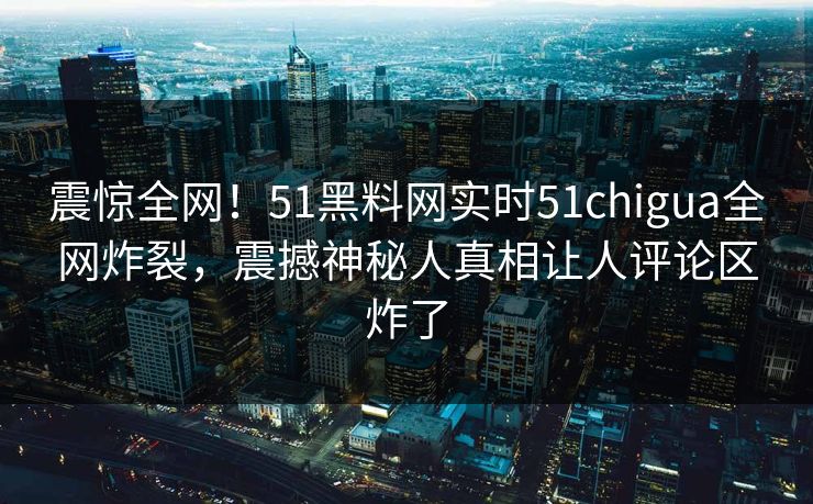 震惊全网！51黑料网实时51chigua全网炸裂，震撼神秘人真相让人评论区炸了