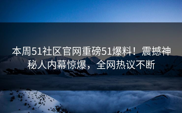 本周51社区官网重磅51爆料！震撼神秘人内幕惊爆，全网热议不断
