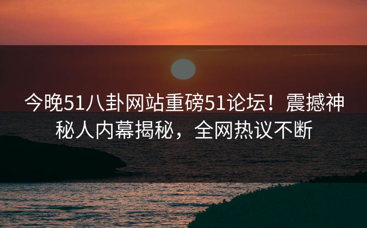 今晚51八卦网站重磅51论坛！震撼神秘人内幕揭秘，全网热议不断