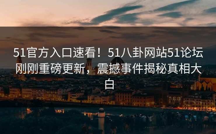 51官方入口速看！51八卦网站51论坛刚刚重磅更新，震撼事件揭秘真相大白