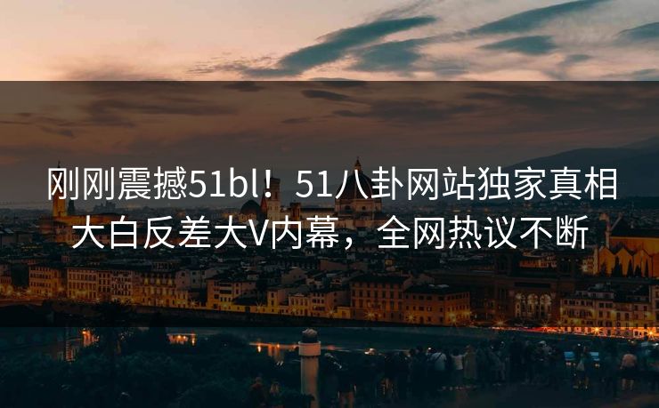刚刚震撼51bl！51八卦网站独家真相大白反差大V内幕，全网热议不断
