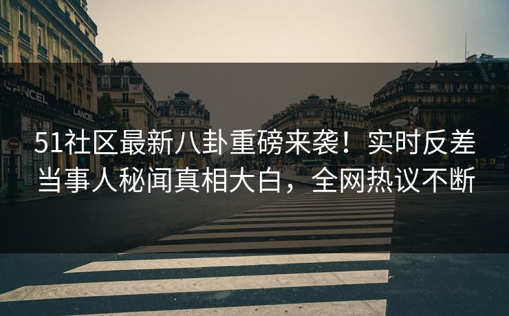 51社区最新八卦重磅来袭！实时反差当事人秘闻真相大白，全网热议不断