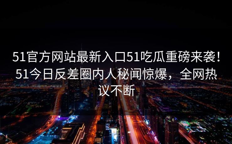 51官方网站最新入口51吃瓜重磅来袭！51今日反差圈内人秘闻惊爆，全网热议不断