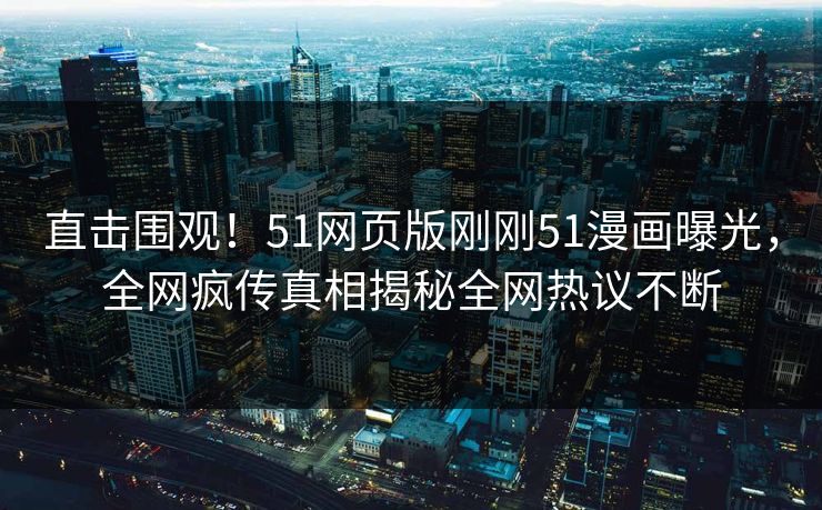 直击围观！51网页版刚刚51漫画曝光，全网疯传真相揭秘全网热议不断