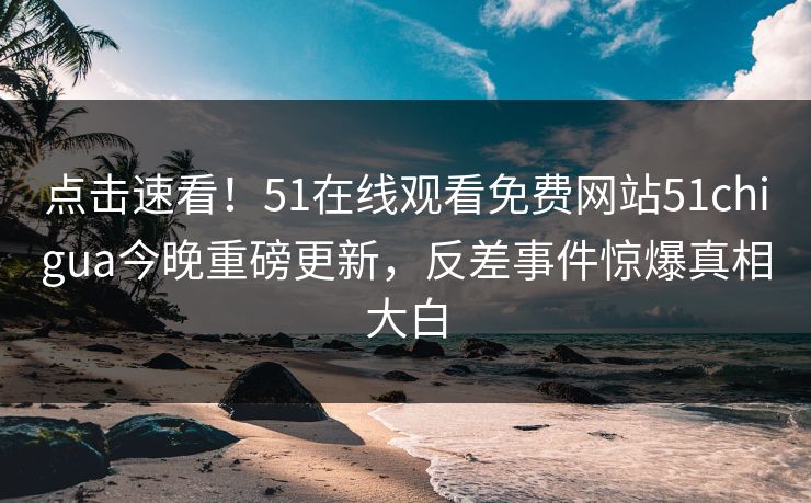点击速看！51在线观看免费网站51chigua今晚重磅更新，反差事件惊爆真相大白