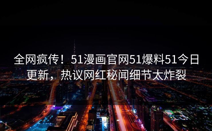 全网疯传！51漫画官网51爆料51今日更新，热议网红秘闻细节太炸裂