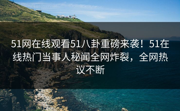 51网在线观看51八卦重磅来袭！51在线热门当事人秘闻全网炸裂，全网热议不断