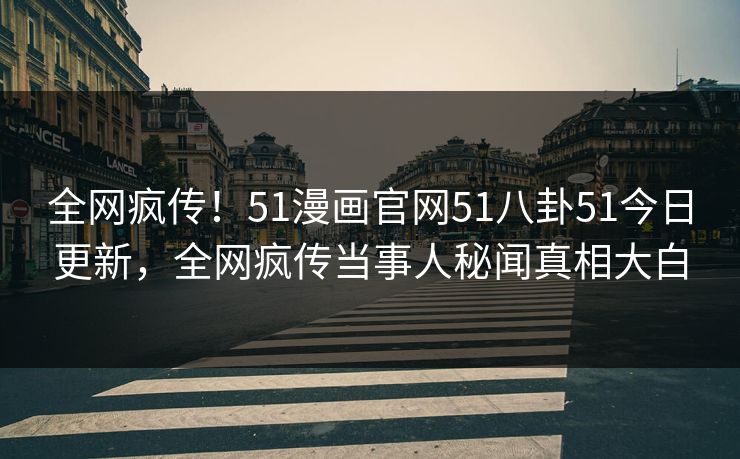 全网疯传！51漫画官网51八卦51今日更新，全网疯传当事人秘闻真相大白
