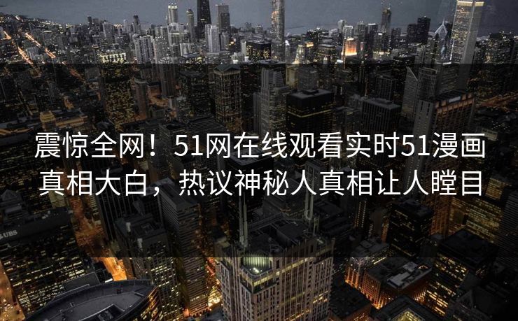 震惊全网！51网在线观看实时51漫画真相大白，热议神秘人真相让人瞠目