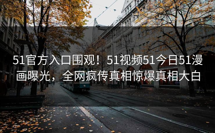 51官方入口围观！51视频51今日51漫画曝光，全网疯传真相惊爆真相大白