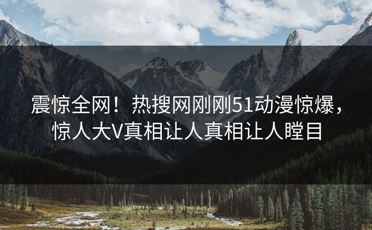 震惊全网！热搜网刚刚51动漫惊爆，惊人大V真相让人真相让人瞠目