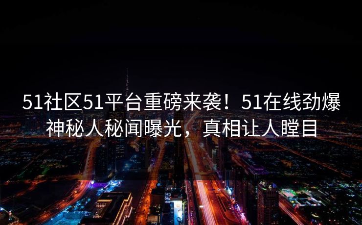 51社区51平台重磅来袭！51在线劲爆神秘人秘闻曝光，真相让人瞠目