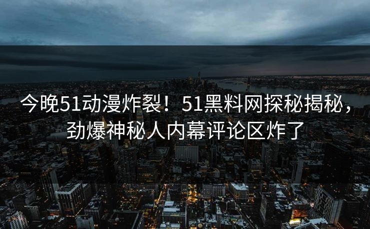 今晚51动漫炸裂！51黑料网探秘揭秘，劲爆神秘人内幕评论区炸了