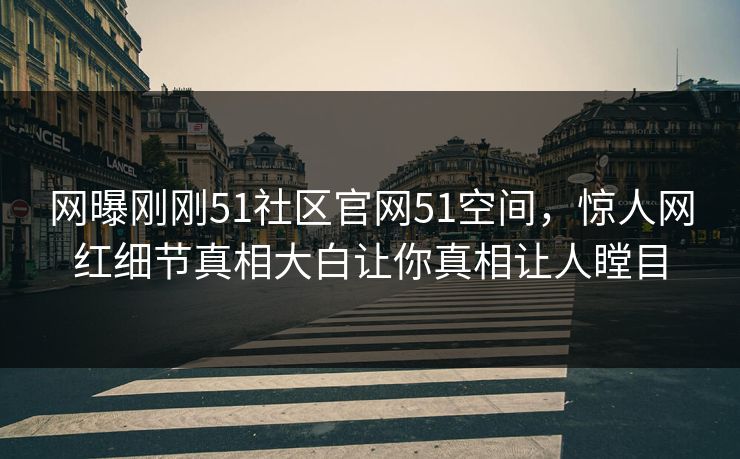 网曝刚刚51社区官网51空间，惊人网红细节真相大白让你真相让人瞠目
