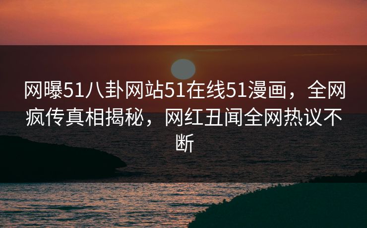 网曝51八卦网站51在线51漫画，全网疯传真相揭秘，网红丑闻全网热议不断