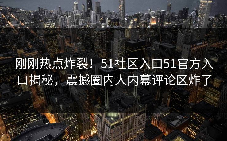 刚刚热点炸裂！51社区入口51官方入口揭秘，震撼圈内人内幕评论区炸了