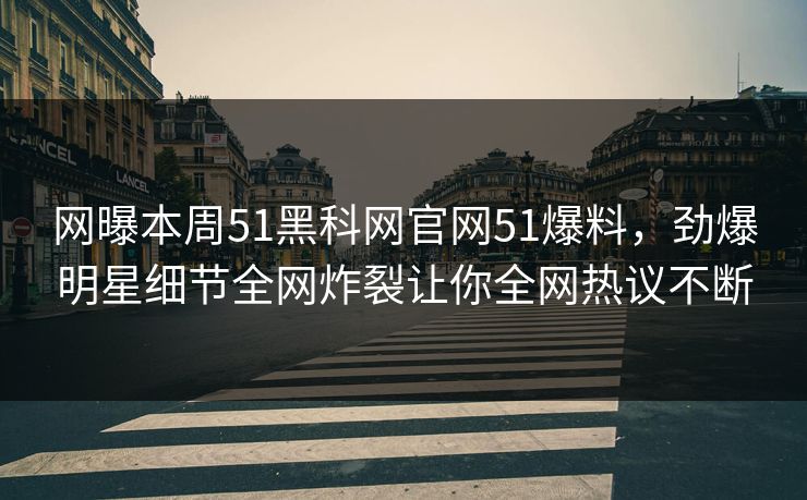 网曝本周51黑科网官网51爆料，劲爆明星细节全网炸裂让你全网热议不断