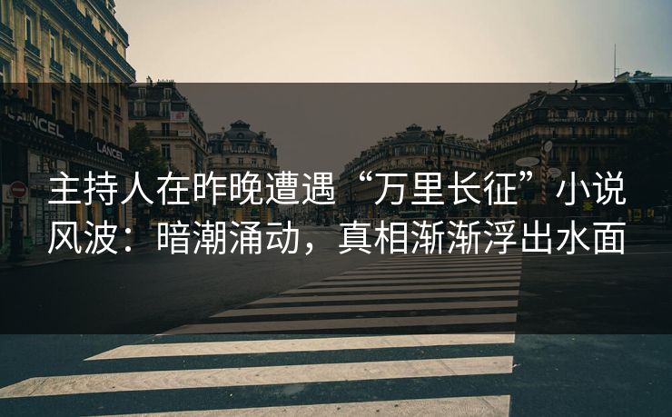 主持人在昨晚遭遇“万里长征”小说风波：暗潮涌动，真相渐渐浮出水面