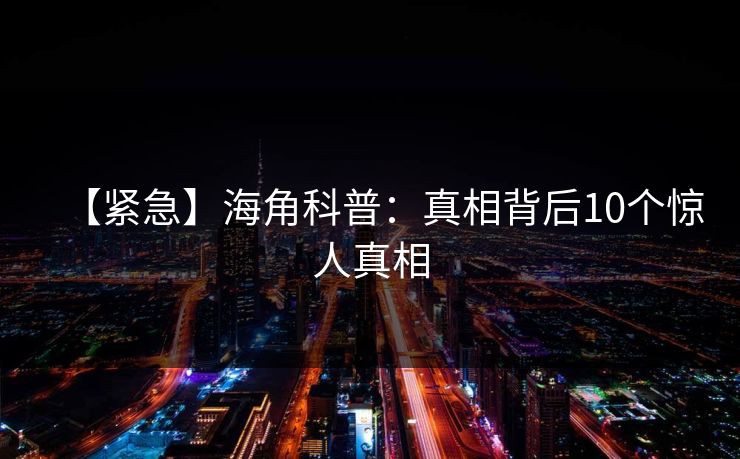【紧急】海角科普：真相背后10个惊人真相