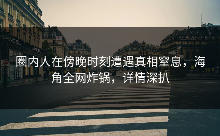 圈内人在傍晚时刻遭遇真相窒息，海角全网炸锅，详情深扒