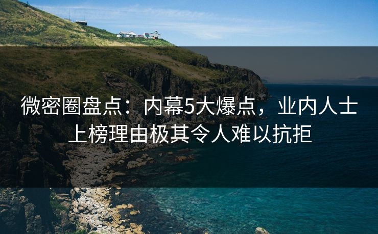 微密圈盘点：内幕5大爆点，业内人士上榜理由极其令人难以抗拒