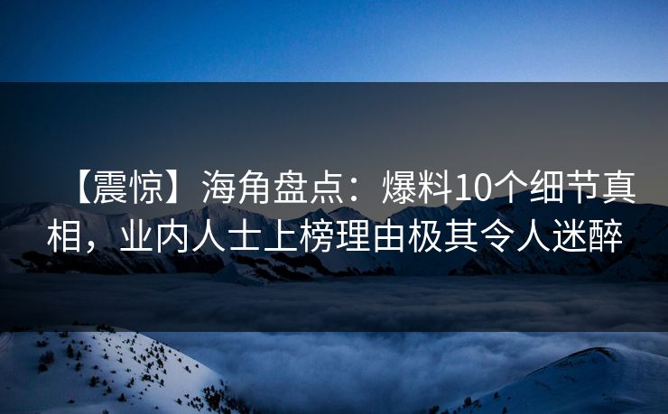 【震惊】海角盘点：爆料10个细节真相，业内人士上榜理由极其令人迷醉