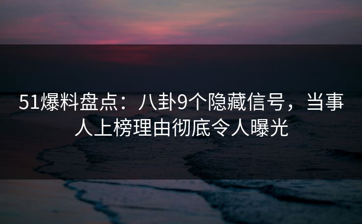 51爆料盘点：八卦9个隐藏信号，当事人上榜理由彻底令人曝光