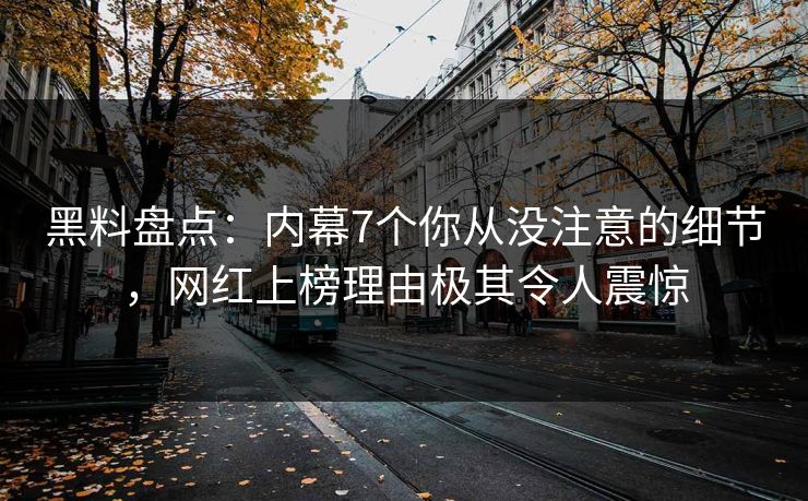 黑料盘点：内幕7个你从没注意的细节，网红上榜理由极其令人震惊