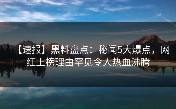 【速报】黑料盘点：秘闻5大爆点，网红上榜理由罕见令人热血沸腾