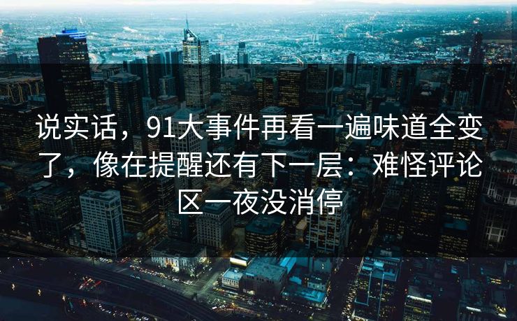 说实话，91大事件再看一遍味道全变了，像在提醒还有下一层：难怪评论区一夜没消停