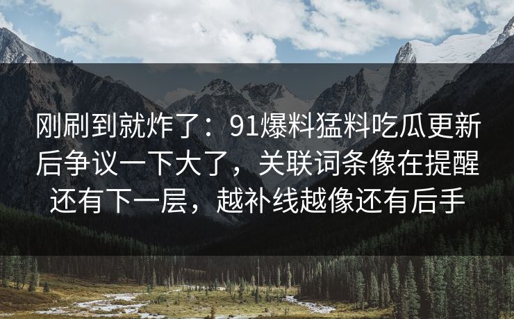 刚刷到就炸了：91爆料猛料吃瓜更新后争议一下大了，关联词条像在提醒还有下一层，越补线越像还有后手