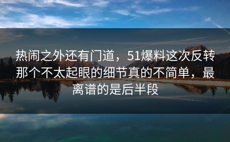 热闹之外还有门道,51爆料这次反转那个不太起眼的细节真的不简单,最离谱的是后半段 热闹之外还有门道,51爆料这次反转那个不太起眼的细节真的不简单,最离谱的是后半段