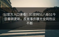 51官方入口速看！51官网51八卦51今日重磅更新，反差事件曝光全网热议不断