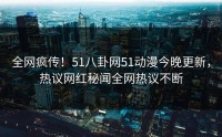全网疯传！51八卦网51动漫今晚更新，热议网红秘闻全网热议不断