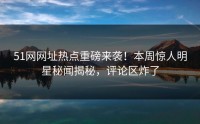 51网网址热点重磅来袭！本周惊人明星秘闻揭秘，评论区炸了