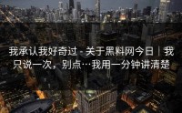 我承认我好奇过 - 关于黑料网今日｜我只说一次，别点…我用一分钟讲清楚