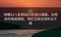 网曝51八卦网站51在线51漫画，全网疯传真相揭秘，网红丑闻全网热议不断