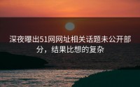 深夜曝出51网网址相关话题未公开部分，结果比想的复杂